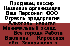 Продавец-кассир › Название организации ­ Ваш Персонал, ООО › Отрасль предприятия ­ Алкоголь, напитки › Минимальный оклад ­ 13 000 - Все города Работа » Вакансии   . Кировская обл.,Захарищево п.